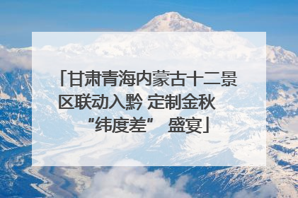甘肃青海内蒙古十二景区联动入黔 定制金秋 “纬度差” 盛宴