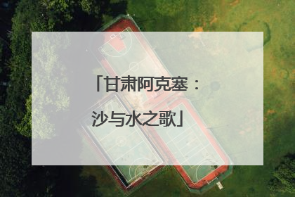 甘肃阿克塞：沙与水之歌