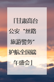 甘肃高台公安“丝路旅游警务”护航全国端午盛会