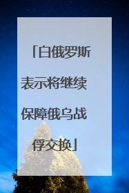 白俄罗斯表示将继续保障俄乌战俘交换