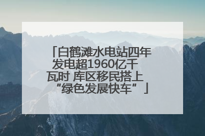 白鹤滩水电站四年发电超1960亿千瓦时 库区移民搭上“绿色发展快车”