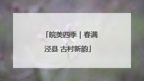 皖美四季｜春满泾县 古村新韵