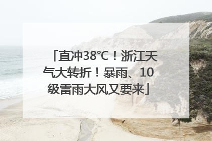 直冲38℃！浙江天气大转折！暴雨、10级雷雨大风又要来