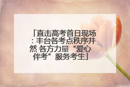 直击高考首日现场：丰台各考点秩序井然 各方力量“爱心伴考”服务考生