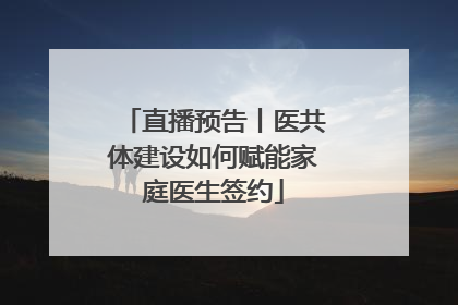 直播预告丨医共体建设如何赋能家庭医生签约