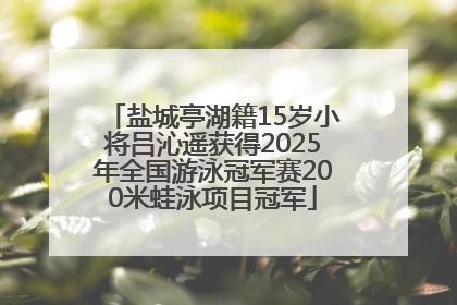 盐城亭湖籍15岁小将吕沁遥获得2025年全国游泳冠军赛200米蛙泳项目冠军
