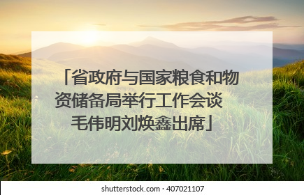 省政府与国家粮食和物资储备局举行工作会谈 毛伟明刘焕鑫出席