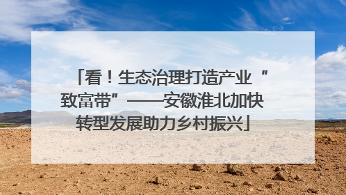 看！生态治理打造产业“致富带”——安徽淮北加快转型发展助力乡村振兴
