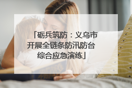 砺兵筑防：义乌市开展全链条防汛防台综合应急演练