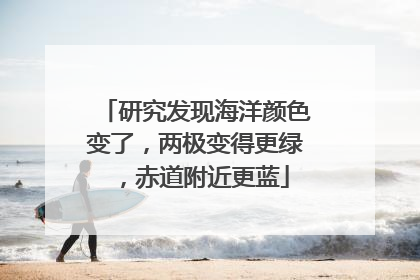 研究发现海洋颜色变了，两极变得更绿，赤道附近更蓝
