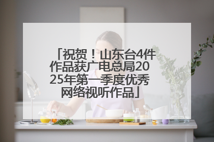 祝贺！山东台4件作品获广电总局2025年第一季度优秀网络视听作品