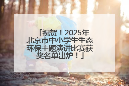 祝贺！2025年北京市中小学生生态环保主题演讲比赛获奖名单出炉！