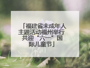 福建省未成年人主题活动福州举行 共迎“六一”国际儿童节