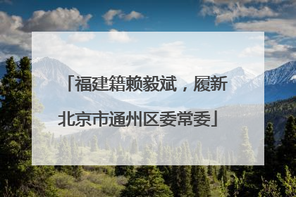 福建籍赖毅斌，履新北京市通州区委常委