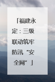 福建永定：三级联动筑牢防汛“安全网”