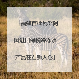 福建首批瓦努阿图进口保税冷冻水产品在石狮入仓