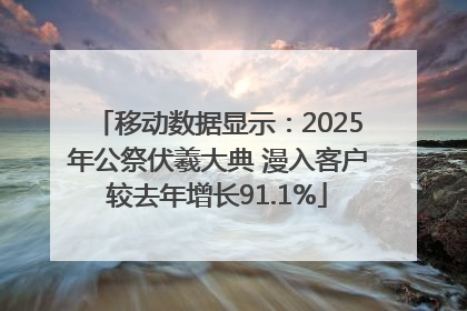 移动数据显示：2025年公祭伏羲大典 漫入客户较去年增长91.1%