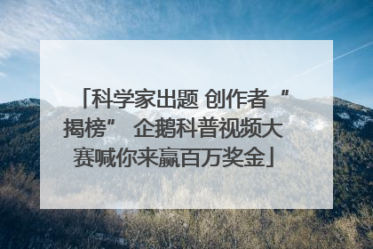 科学家出题 创作者“揭榜” 企鹅科普视频大赛喊你来赢百万奖金