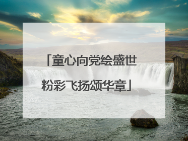 童心向党绘盛世 粉彩飞扬颂华章