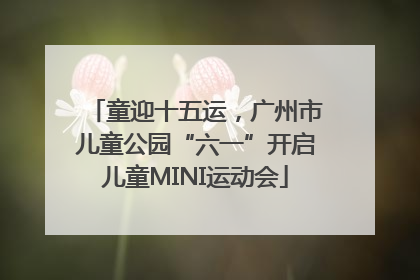 童迎十五运，广州市儿童公园“六一”开启儿童MINI运动会