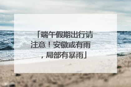 端午假期出行请注意！安徽或有雨，局部有暴雨