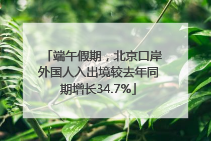 端午假期，北京口岸外国人入出境较去年同期增长34.7%