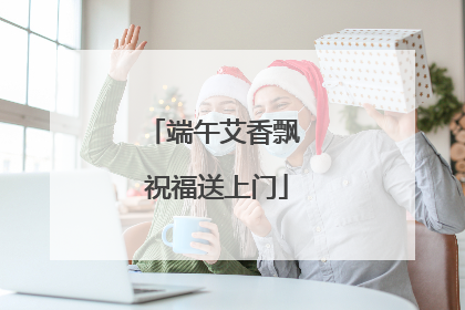 端午艾香飘 祝福送上门