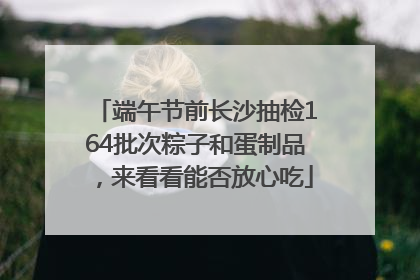 端午节前长沙抽检164批次粽子和蛋制品，来看看能否放心吃