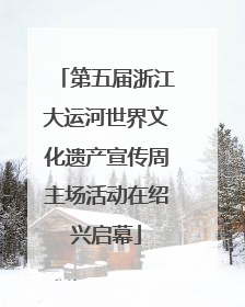第五届浙江大运河世界文化遗产宣传周主场活动在绍兴启幕