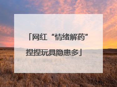 网红“情绪解药”捏捏玩具隐患多