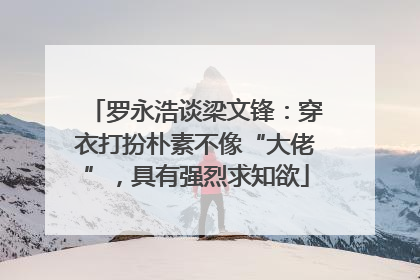罗永浩谈梁文锋：穿衣打扮朴素不像“大佬”，具有强烈求知欲