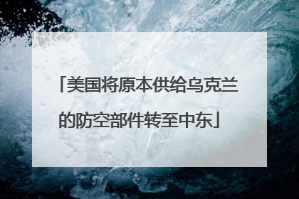 美国将原本供给乌克兰的防空部件转至中东