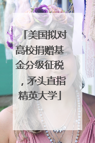 美国拟对高校捐赠基金分级征税，矛头直指精英大学