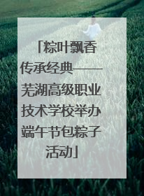 粽叶飘香 传承经典——芜湖高级职业技术学校举办端午节包粽子活动