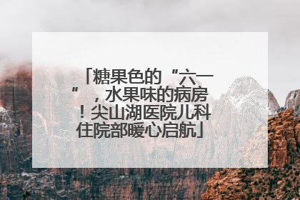 糖果色的“六一”，水果味的病房！尖山湖医院儿科住院部暖心启航