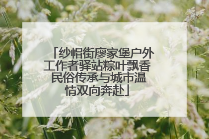纱帽街廖家堡户外工作者驿站粽叶飘香 民俗传承与城市温情双向奔赴