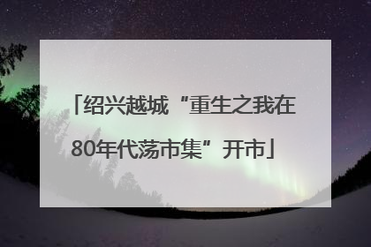 绍兴越城“重生之我在80年代荡市集”开市