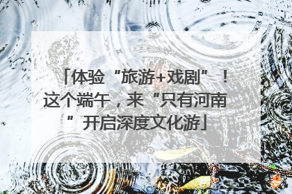 体验“旅游+戏剧”！这个端午，来“只有河南”开启深度文化游