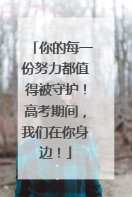 你的每一份努力都值得被守护！高考期间，我们在你身边！