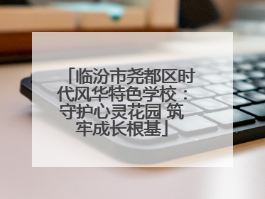 临汾市尧都区时代风华特色学校：守护心灵花园 筑牢成长根基