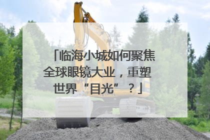 临海小城如何聚焦全球眼镜大业，重塑世界“目光”？
