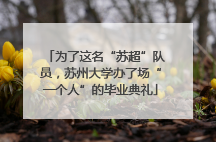 为了这名“苏超”队员，苏州大学办了场“一个人”的毕业典礼