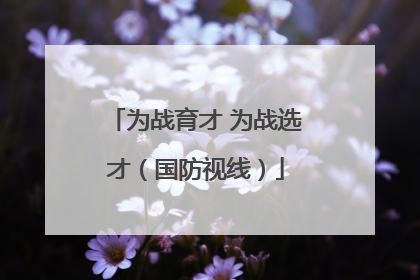 为战育才 为战选才（国防视线）
