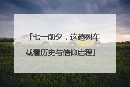 七一前夕，这趟列车载着历史与信仰启程