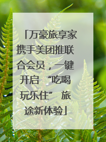 万豪旅享家携手美团推联合会员，一键开启 “吃喝玩乐住” 旅途新体验