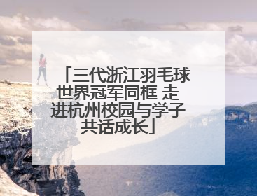 三代浙江羽毛球世界冠军同框 走进杭州校园与学子共话成长
