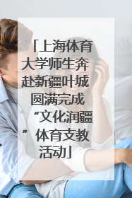 上海体育大学师生奔赴新疆叶城 圆满完成“文化润疆”体育支教活动