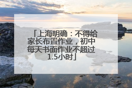 上海明确：不得给家长布置作业，初中每天书面作业不超过1.5小时