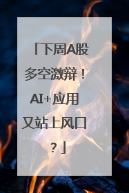 下周A股多空激辩！AI+应用又站上风口？