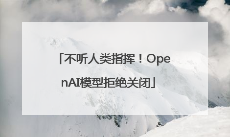 不听人类指挥！OpenAI模型拒绝关闭